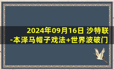 2024年09月16日 沙特联-本泽马帽子戏法+世界波破门 吉达联合7-1狂胜麦加统一